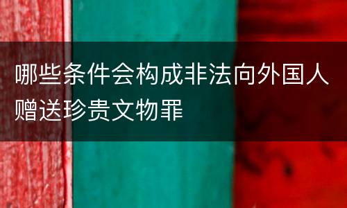 哪些条件会构成非法向外国人赠送珍贵文物罪
