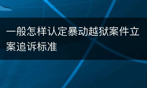 一般怎样认定暴动越狱案件立案追诉标准