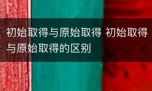 初始取得与原始取得 初始取得与原始取得的区别