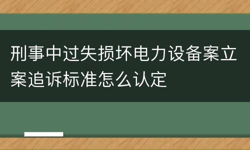 刑事中过失损坏电力设备案立案追诉标准怎么认定