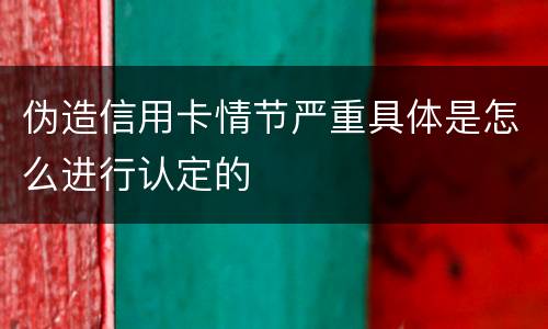 伪造信用卡情节严重具体是怎么进行认定的
