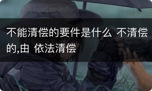 不能清偿的要件是什么 不清偿的,由 依法清偿