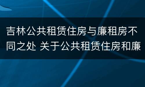 吉林公共租赁住房与廉租房不同之处 关于公共租赁住房和廉租住房并轨运行的通知
