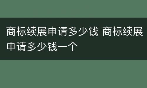 商标续展申请多少钱 商标续展申请多少钱一个