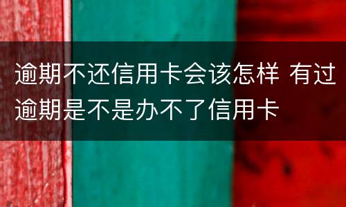 逾期不还信用卡会该怎样 有过逾期是不是办不了信用卡