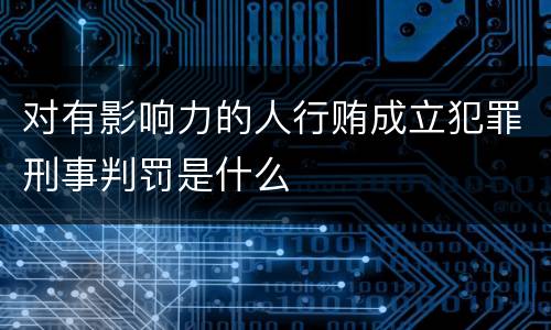对有影响力的人行贿成立犯罪刑事判罚是什么