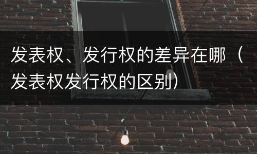发表权、发行权的差异在哪（发表权发行权的区别）