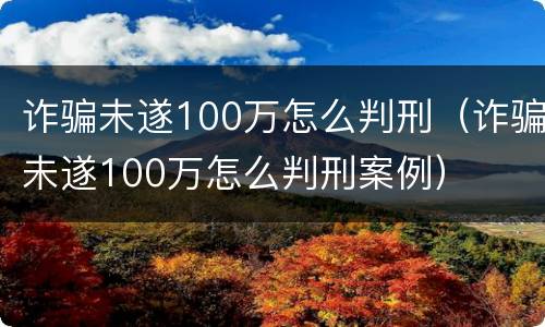 诈骗未遂100万怎么判刑（诈骗未遂100万怎么判刑案例）