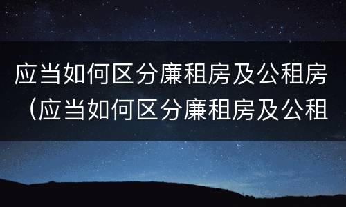 应当如何区分廉租房及公租房（应当如何区分廉租房及公租房的区别）