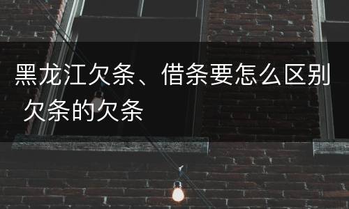 黑龙江欠条、借条要怎么区别 欠条的欠条