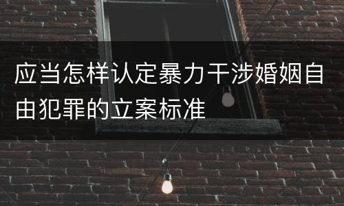 应当怎样认定暴力干涉婚姻自由犯罪的立案标准