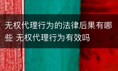 无权代理行为的法律后果有哪些 无权代理行为有效吗