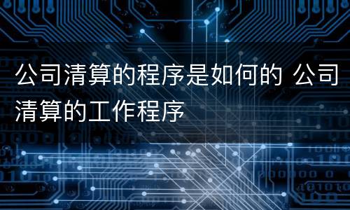 公司清算的程序是如何的 公司清算的工作程序