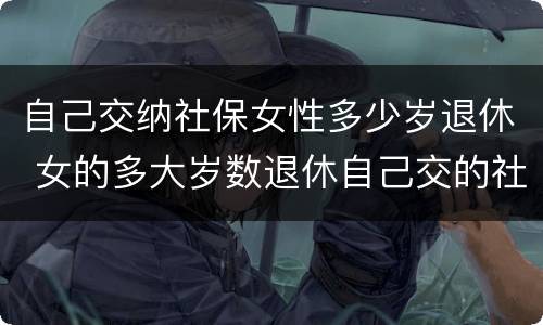 自己交纳社保女性多少岁退休 女的多大岁数退休自己交的社保