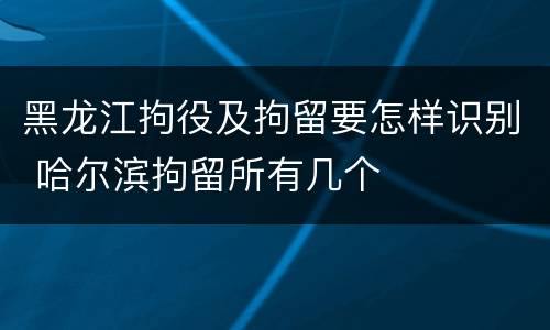 黑龙江拘役及拘留要怎样识别 哈尔滨拘留所有几个