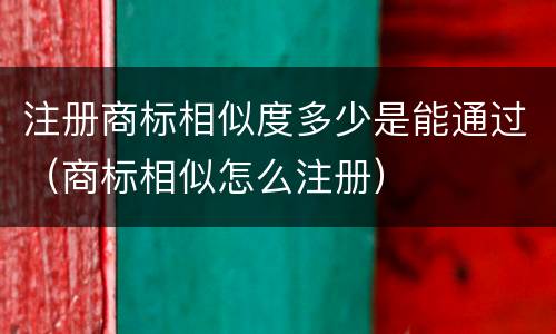 注册商标相似度多少是能通过（商标相似怎么注册）