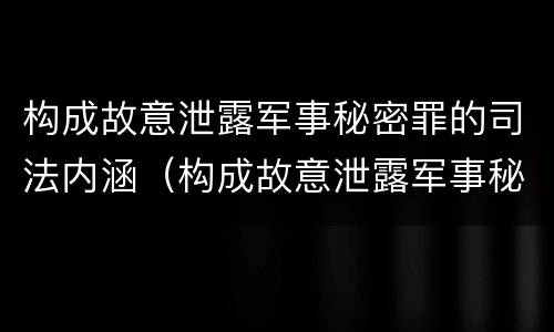 构成故意泄露军事秘密罪的司法内涵（构成故意泄露军事秘密罪的司法内涵包括）