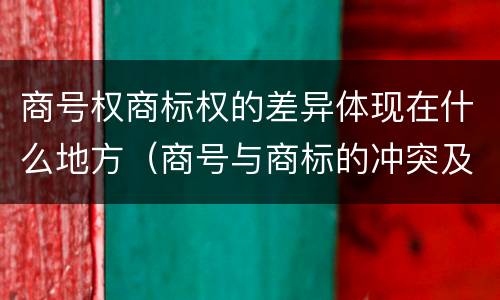 商号权商标权的差异体现在什么地方（商号与商标的冲突及解决措施）
