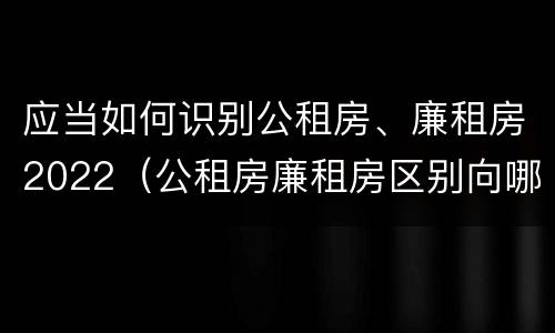 应当如何识别公租房、廉租房2022（公租房廉租房区别向哪儿申请）