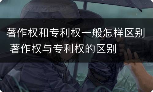 著作权和专利权一般怎样区别 著作权与专利权的区别