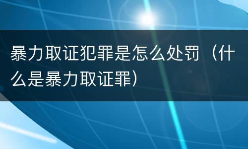 暴力取证犯罪是怎么处罚（什么是暴力取证罪）