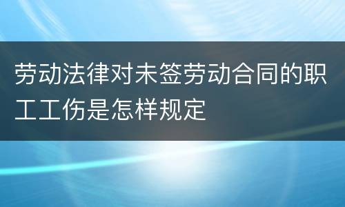 劳动法律对未签劳动合同的职工工伤是怎样规定