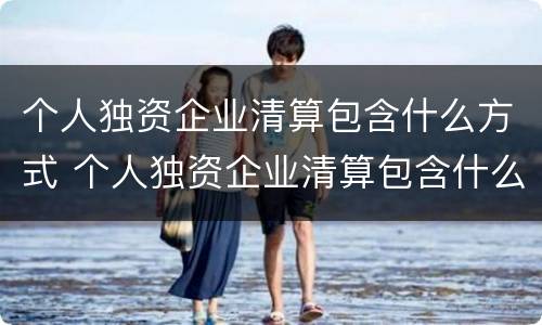 个人独资企业清算包含什么方式 个人独资企业清算包含什么方式的