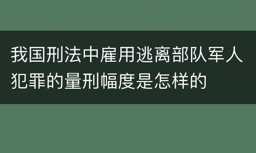 我国刑法中雇用逃离部队军人犯罪的量刑幅度是怎样的