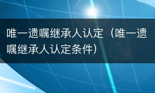 唯一遗嘱继承人认定（唯一遗嘱继承人认定条件）