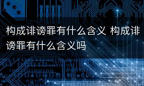 构成诽谤罪有什么含义 构成诽谤罪有什么含义吗
