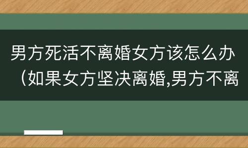 男方死活不离婚女方该怎么办（如果女方坚决离婚,男方不离怎么办）