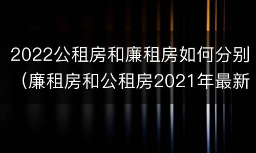 2022公租房和廉租房如何分别（廉租房和公租房2021年最新通知）
