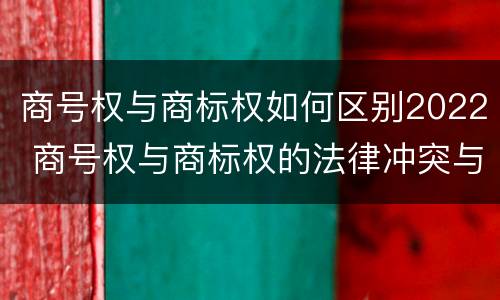 商号权与商标权如何区别2022 商号权与商标权的法律冲突与解决