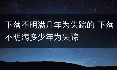 下落不明满几年为失踪的 下落不明满多少年为失踪
