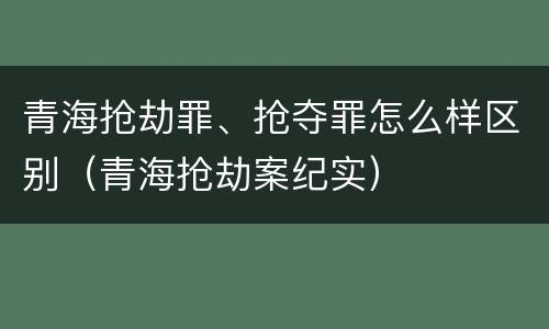 青海抢劫罪、抢夺罪怎么样区别（青海抢劫案纪实）