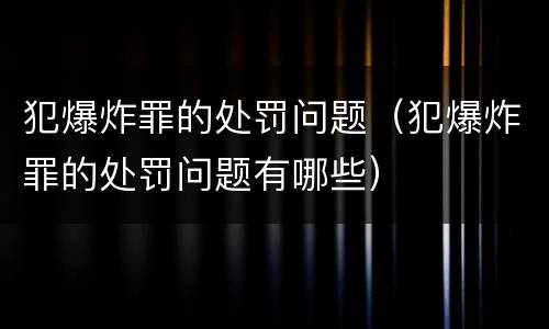 犯爆炸罪的处罚问题（犯爆炸罪的处罚问题有哪些）
