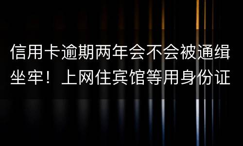 信用卡逾期两年会不会被通缉坐牢！上网住宾馆等用身份证会不会突然被抓啊