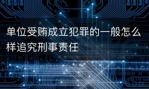单位受贿成立犯罪的一般怎么样追究刑事责任
