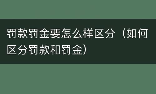 罚款罚金要怎么样区分（如何区分罚款和罚金）