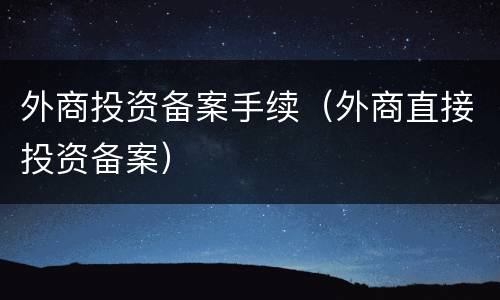 外商投资备案手续（外商直接投资备案）