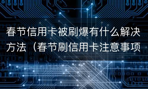 春节信用卡被刷爆有什么解决方法（春节刷信用卡注意事项）