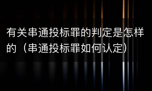 有关串通投标罪的判定是怎样的（串通投标罪如何认定）