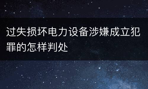 过失损坏电力设备涉嫌成立犯罪的怎样判处