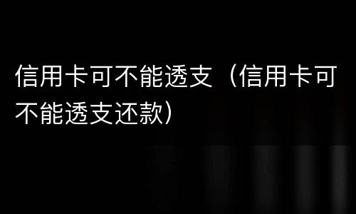 信用卡可不能透支（信用卡可不能透支还款）