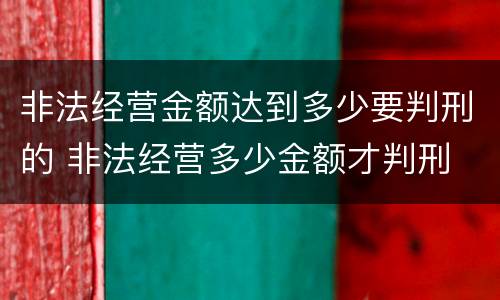 非法经营金额达到多少要判刑的 非法经营多少金额才判刑