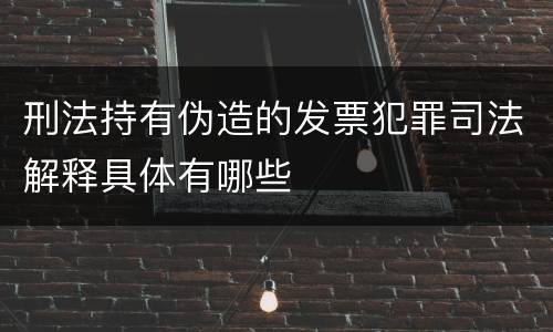 刑法持有伪造的发票犯罪司法解释具体有哪些