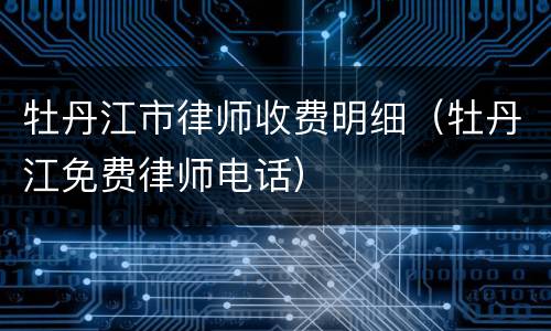 牡丹江市律师收费明细（牡丹江免费律师电话）