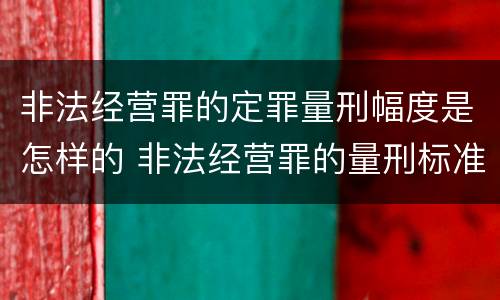 非法经营罪的定罪量刑幅度是怎样的 非法经营罪的量刑标准的法律规定?