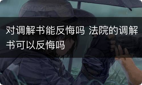 对调解书能反悔吗 法院的调解书可以反悔吗