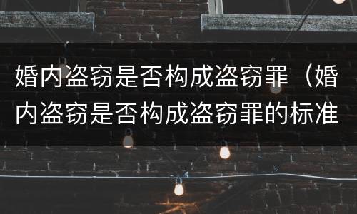 婚内盗窃是否构成盗窃罪（婚内盗窃是否构成盗窃罪的标准）